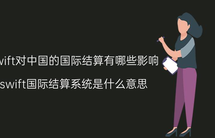 swift对中国的国际结算有哪些影响（swift国际结算系统是什么意思 为什么这么可怕）